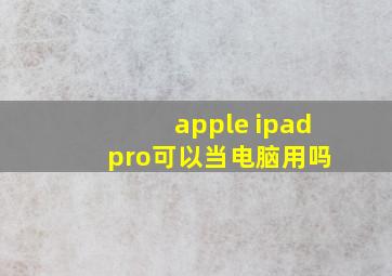 apple ipad pro可以当电脑用吗